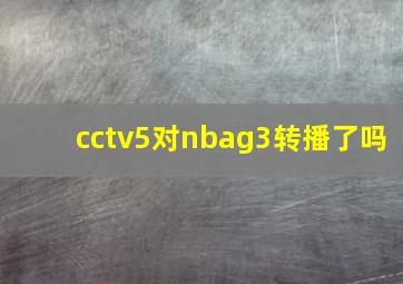 cctv5对nbag3转播了吗