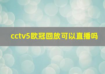 cctv5欧冠回放可以直播吗