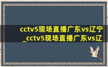 cctv5现场直播广东vs辽宁_cctv5现场直播广东vs辽宁最后一节