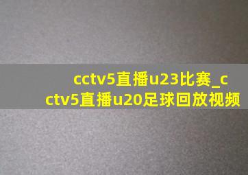 cctv5直播u23比赛_cctv5直播u20足球回放视频