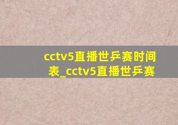 cctv5直播世乒赛时间表_cctv5直播世乒赛