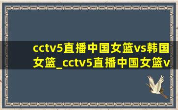 cctv5直播中国女篮vs韩国女篮_cctv5直播中国女篮vs韩国女篮吗