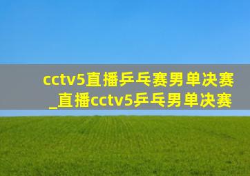 cctv5直播乒乓赛男单决赛_直播cctv5乒乓男单决赛