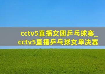 cctv5直播女团乒乓球赛_cctv5直播乒乓球女单决赛