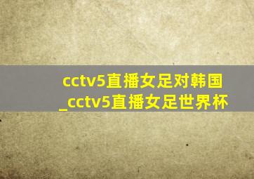 cctv5直播女足对韩国_cctv5直播女足世界杯