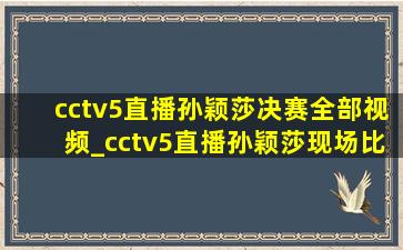 cctv5直播孙颖莎决赛全部视频_cctv5直播孙颖莎现场比赛