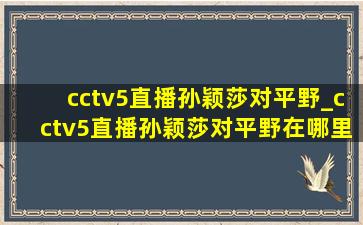 cctv5直播孙颖莎对平野_cctv5直播孙颖莎对平野在哪里看