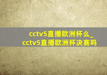 cctv5直播欧洲杯么_cctv5直播欧洲杯决赛吗