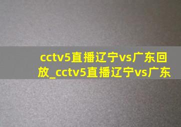 cctv5直播辽宁vs广东回放_cctv5直播辽宁vs广东