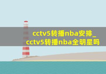 cctv5转播nba安排_cctv5转播nba全明星吗