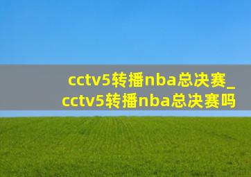 cctv5转播nba总决赛_cctv5转播nba总决赛吗