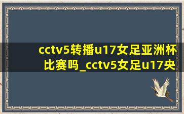 cctv5转播u17女足亚洲杯比赛吗_cctv5女足u17央视直播