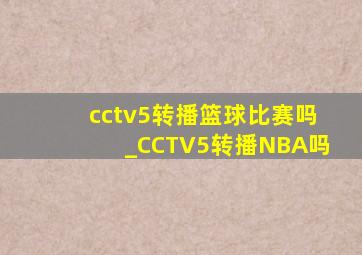 cctv5转播篮球比赛吗_CCTV5转播NBA吗