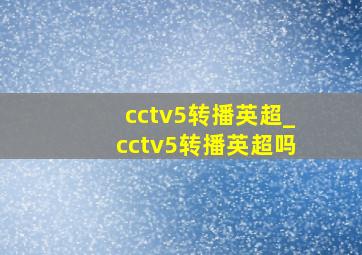 cctv5转播英超_cctv5转播英超吗