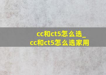 cc和ct5怎么选_cc和ct5怎么选家用