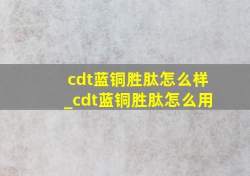 cdt蓝铜胜肽怎么样_cdt蓝铜胜肽怎么用