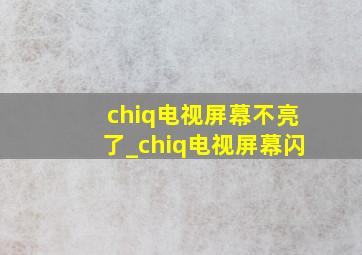 chiq电视屏幕不亮了_chiq电视屏幕闪