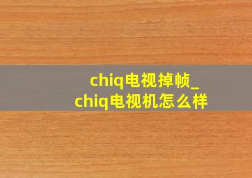 chiq电视掉帧_chiq电视机怎么样