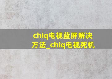 chiq电视蓝屏解决方法_chiq电视死机