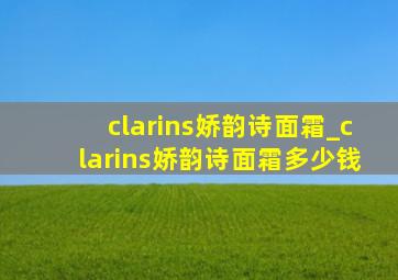 clarins娇韵诗面霜_clarins娇韵诗面霜多少钱