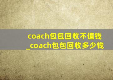 coach包包回收不值钱_coach包包回收多少钱