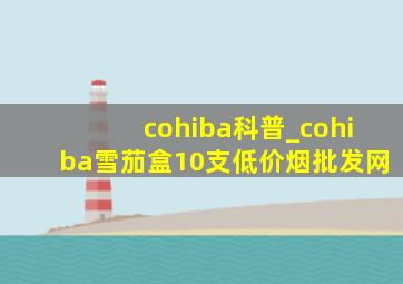 cohiba科普_cohiba雪茄盒10支(低价烟批发网)