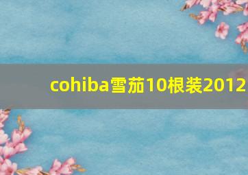 cohiba雪茄10根装2012