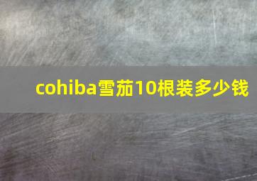 cohiba雪茄10根装多少钱