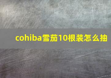 cohiba雪茄10根装怎么抽