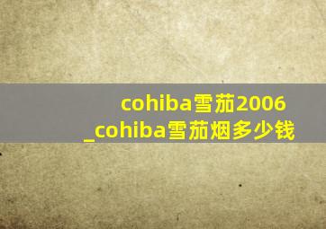 cohiba雪茄2006_cohiba雪茄烟多少钱