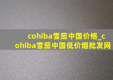 cohiba雪茄中国价格_cohiba雪茄中国(低价烟批发网)