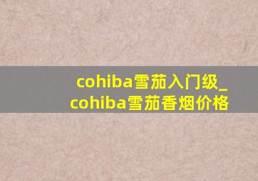 cohiba雪茄入门级_cohiba雪茄香烟价格