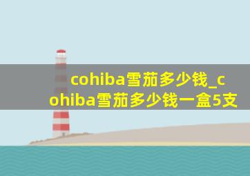 cohiba雪茄多少钱_cohiba雪茄多少钱一盒5支