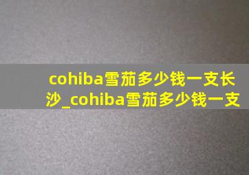 cohiba雪茄多少钱一支长沙_cohiba雪茄多少钱一支