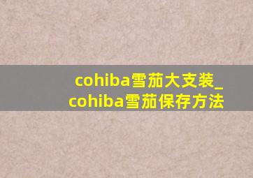 cohiba雪茄大支装_cohiba雪茄保存方法