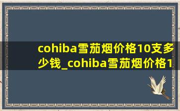 cohiba雪茄烟价格10支多少钱_cohiba雪茄烟价格10支