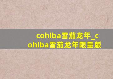 cohiba雪茄龙年_cohiba雪茄龙年限量版