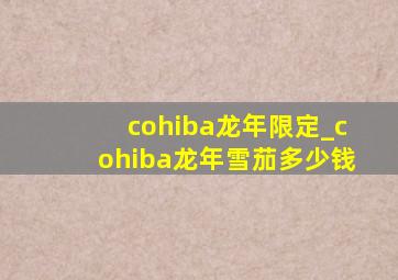 cohiba龙年限定_cohiba龙年雪茄多少钱