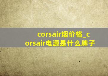 corsair烟价格_corsair电源是什么牌子