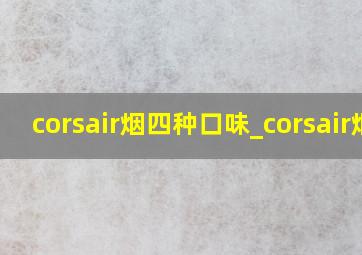 corsair烟四种口味_corsair烟