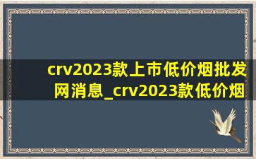 crv2023款上市(低价烟批发网)消息_crv2023款(低价烟批发网)消息