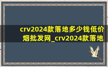 crv2024款落地多少钱(低价烟批发网)_crv2024款落地多少钱(低价烟批发网)优惠