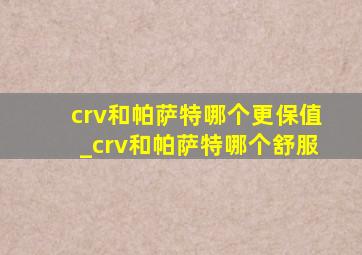 crv和帕萨特哪个更保值_crv和帕萨特哪个舒服