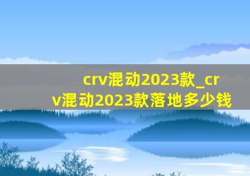 crv混动2023款_crv混动2023款落地多少钱