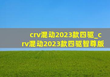 crv混动2023款四驱_crv混动2023款四驱智尊版