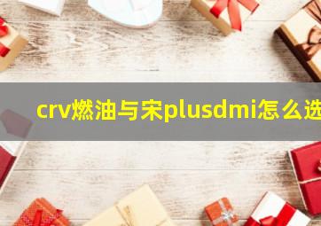 crv燃油与宋plusdmi怎么选