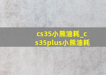 cs35小熊油耗_cs35plus小熊油耗