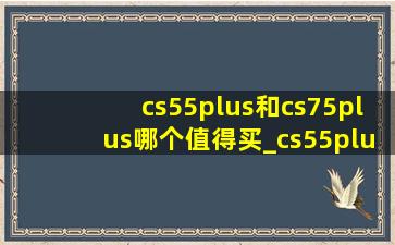 cs55plus和cs75plus哪个值得买_cs55plus和cs75plus哪个更值得买