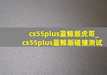 cs55plus蓝鲸版虎哥_cs55plus蓝鲸版碰撞测试