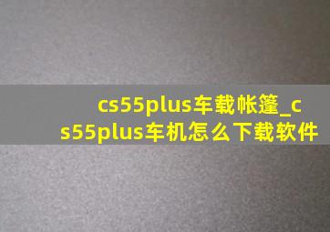 cs55plus车载帐篷_cs55plus车机怎么下载软件